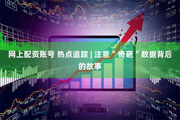 网上配资账号 热点追踪 | 注意＂奇葩＂数据背后的故事