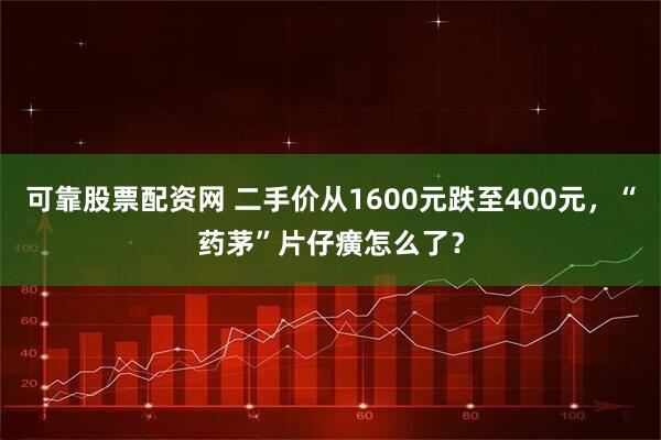 可靠股票配资网 二手价从1600元跌至400元，“药茅”片仔癀怎么了？