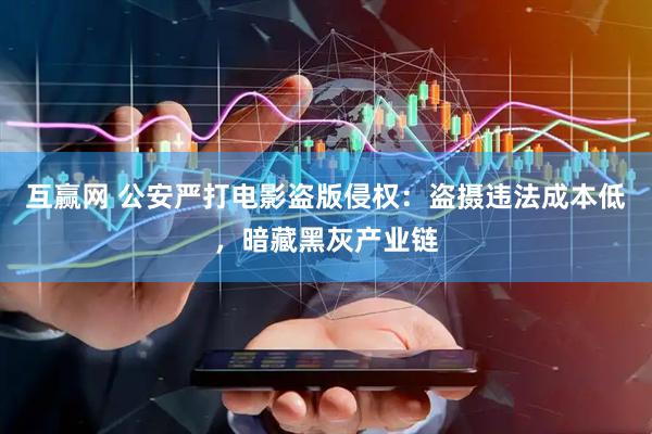 互赢网 公安严打电影盗版侵权：盗摄违法成本低，暗藏黑灰产业链