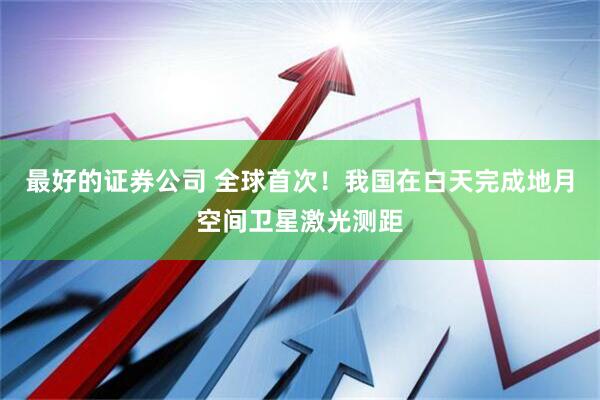 最好的证券公司 全球首次！我国在白天完成地月空间卫星激光测距
