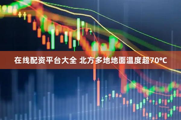 在线配资平台大全 北方多地地面温度超70℃
