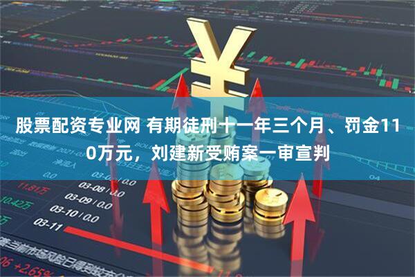 股票配资专业网 有期徒刑十一年三个月、罚金110万元，刘建新受贿案一审宣判