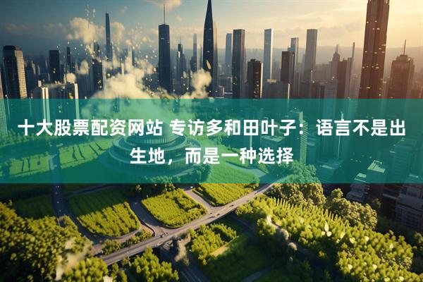 十大股票配资网站 专访多和田叶子：语言不是出生地，而是一种选择