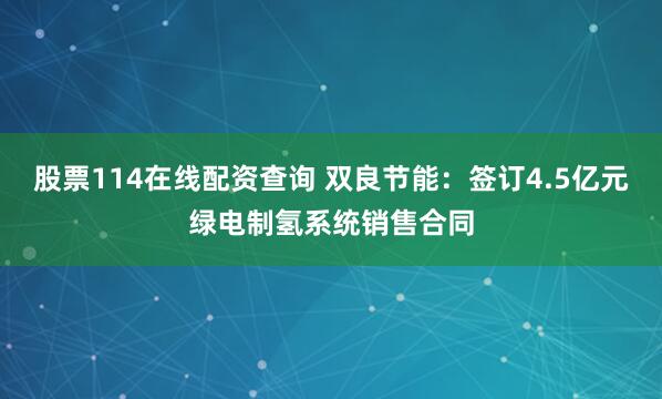 股票114在线配资查询 双良节能：签订4.5亿元绿电制氢系统销售合同