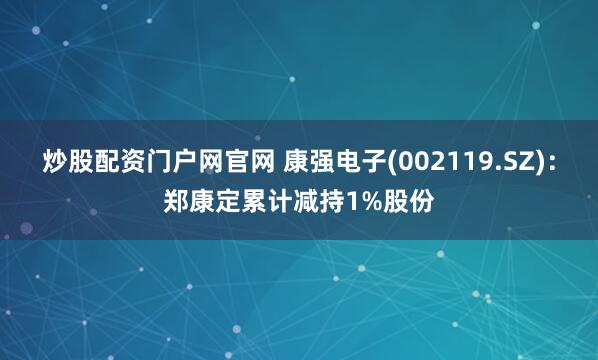 炒股配资门户网官网 康强电子(002119.SZ)：郑康定累计减持1%股份