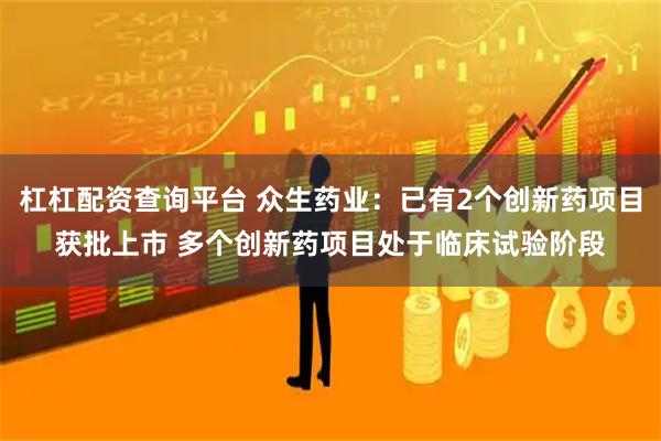 杠杠配资查询平台 众生药业：已有2个创新药项目获批上市 多个创新药项目处于临床试验阶段