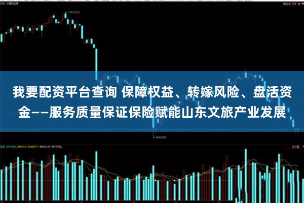 我要配资平台查询 保障权益、转嫁风险、盘活资金——服务质量保证保险赋能山东文旅产业发展