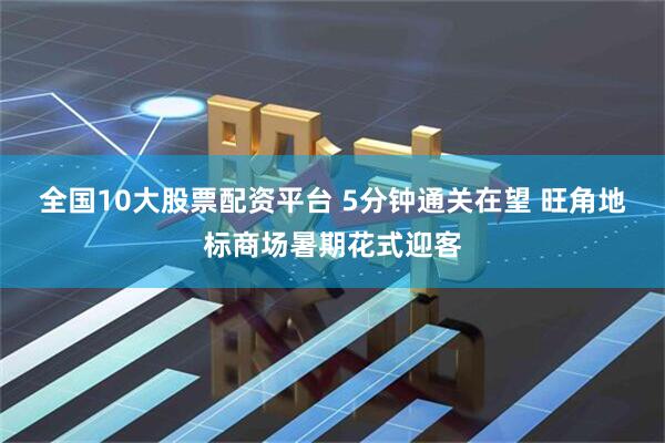 全国10大股票配资平台 5分钟通关在望 旺角地标商场暑期花式迎客