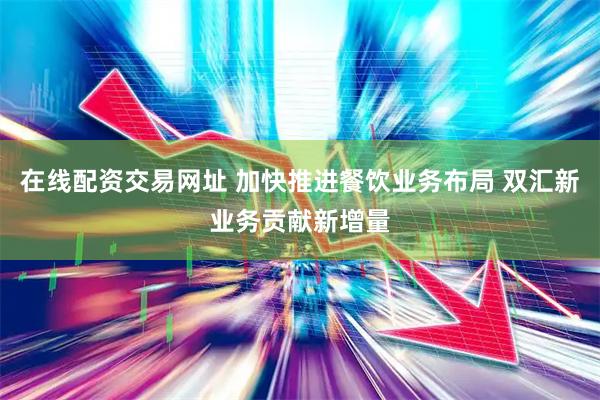 在线配资交易网址 加快推进餐饮业务布局 双汇新业务贡献新增量