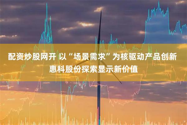 配资炒股网开 以“场景需求”为核驱动产品创新 惠科股份探索显示新价值