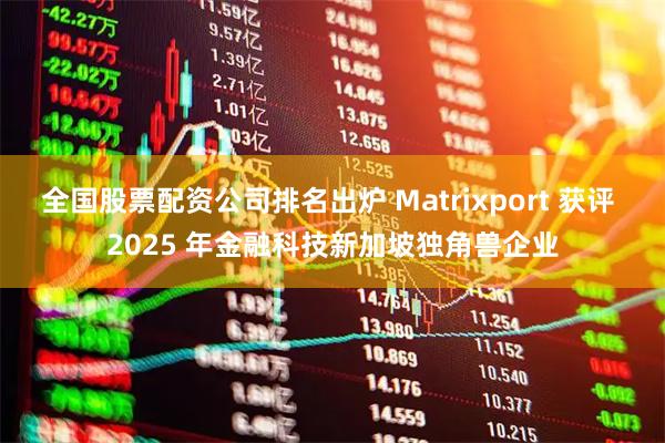 全国股票配资公司排名出炉 Matrixport 获评 2025 年金融科技新加坡独角兽企业