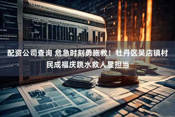 配资公司查询 危急时刻勇施救！牡丹区吴店镇村民成福庆跳水救人显担当