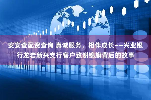 安安查配资查询 真诚服务，相伴成长——兴业银行龙岩新兴支行客户致谢锦旗背后的故事