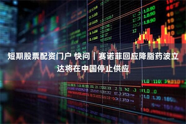 短期股票配资门户 快问｜赛诺菲回应降脂药波立达将在中国停止供应