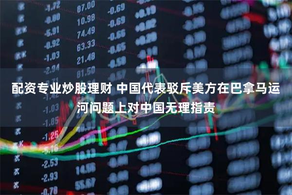 配资专业炒股理财 中国代表驳斥美方在巴拿马运河问题上对中国无理指责