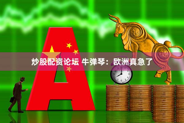 炒股配资论坛 牛弹琴：欧洲真急了
