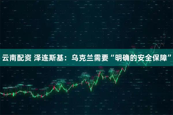云南配资 泽连斯基：乌克兰需要“明确的安全保障”