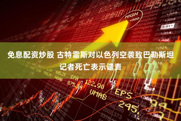 免息配资炒股 古特雷斯对以色列空袭致巴勒斯坦记者死亡表示谴责
