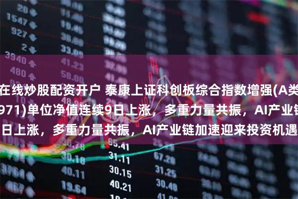 在线炒股配资开户 泰康上证科创板综合指数增强(A类:023970;C类:023971)单位净值连续9日上涨，多重力量共振，AI产业链加速迎来投资机遇