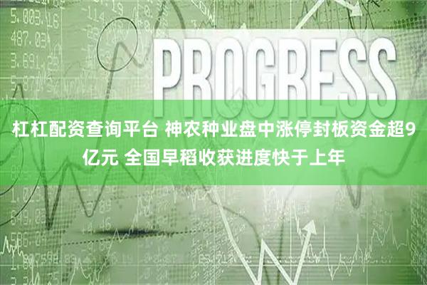 杠杠配资查询平台 神农种业盘中涨停封板资金超9亿元 全国早稻收获进度快于上年