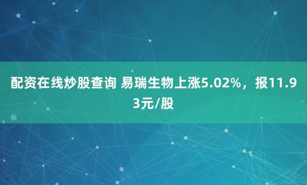 配资在线炒股查询 易瑞生物上涨5.02%，报11.93元/股