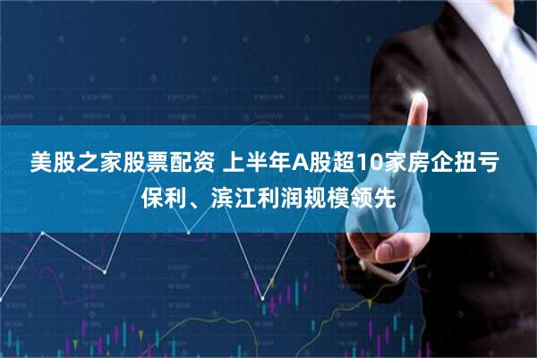 美股之家股票配资 上半年A股超10家房企扭亏 保利、滨江利润规模领先