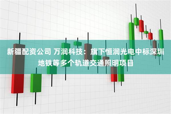 新疆配资公司 万润科技：旗下恒润光电中标深圳地铁等多个轨道交通照明项目
