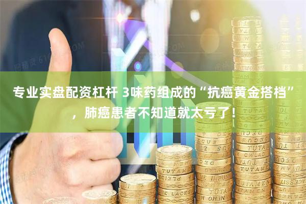 专业实盘配资杠杆 3味药组成的“抗癌黄金搭档”，肺癌患者不知道就太亏了！