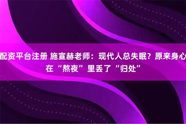 配资平台注册 施宣赫老师：现代人总失眠？原来身心在 “熬夜” 里丢了 “归处”