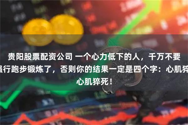 贵阳股票配资公司 一个心力低下的人，千万不要去强行跑步锻炼了，否则你的结果一定是四个字：心肌猝死！