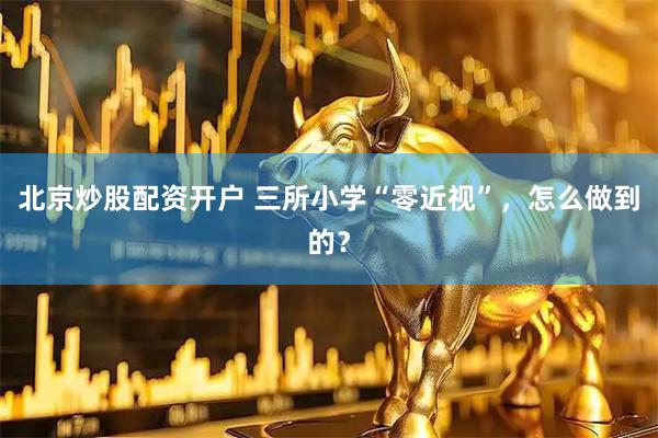 北京炒股配资开户 三所小学“零近视”，怎么做到的？