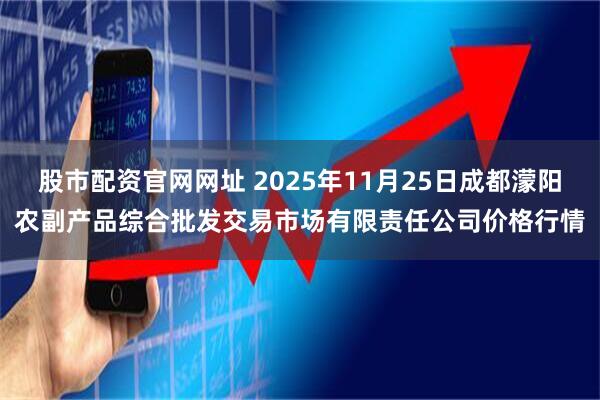 股市配资官网网址 2025年11月25日成都濛阳农副产品综合批发交易市场有限责任公司价格行情