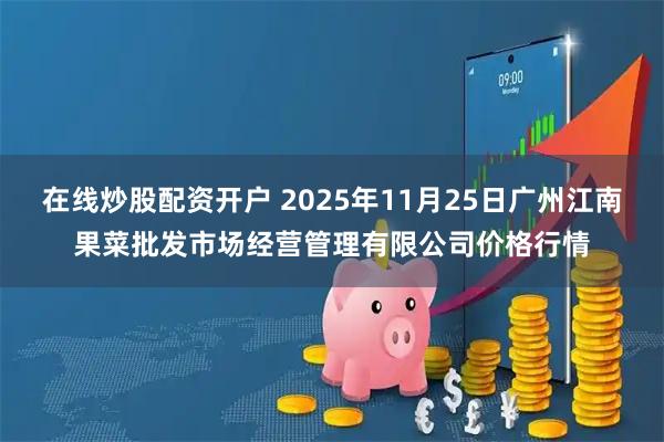 在线炒股配资开户 2025年11月25日广州江南果菜批发市场经营管理有限公司价格行情