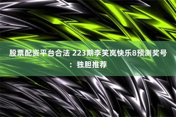 股票配资平台合法 223期李笑岚快乐8预测奖号：独胆推荐