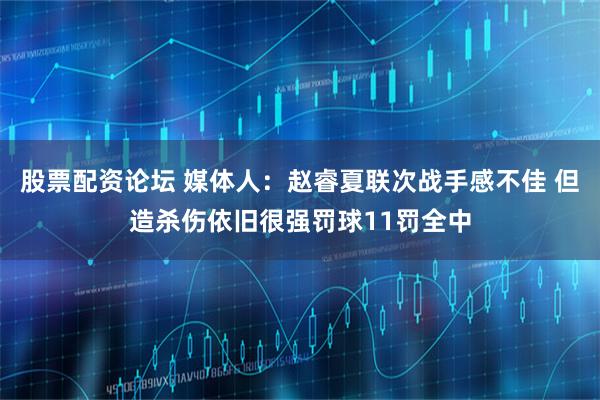 股票配资论坛 媒体人：赵睿夏联次战手感不佳 但造杀伤依旧很强罚球11罚全中